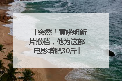 突然！黄晓明新片撤档，他为这部电影增肥30斤