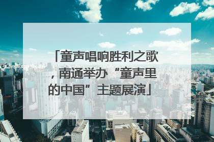 童声唱响胜利之歌，南通举办“童声里的中国”主题展演