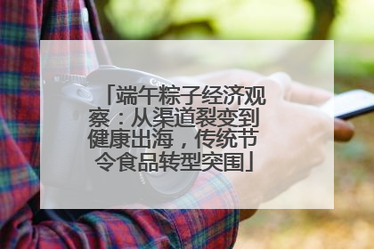 端午粽子经济观察：从渠道裂变到健康出海，传统节令食品转型突围
