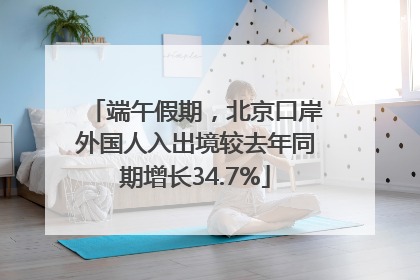 端午假期，北京口岸外国人入出境较去年同期增长34.7%