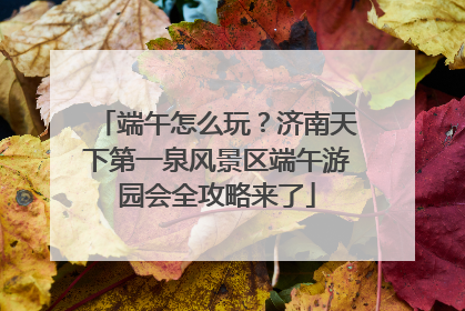 端午怎么玩？济南天下第一泉风景区端午游园会全攻略来了