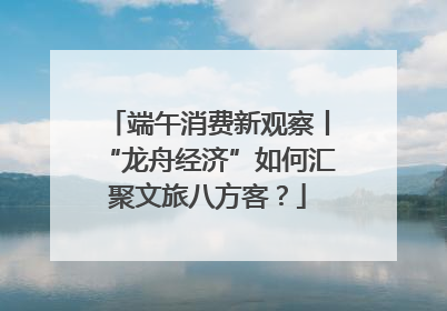 端午消费新观察丨“龙舟经济”如何汇聚文旅八方客？