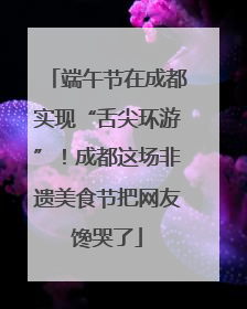 端午节在成都实现“舌尖环游”！成都这场非遗美食节把网友馋哭了