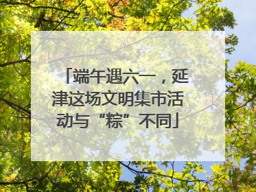 端午遇六一，延津这场文明集市活动与“粽”不同