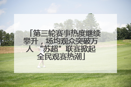 第三轮赛事热度继续攀升，场均观众突破万人 “苏超”联赛掀起全民观赛热潮