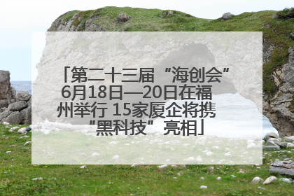 第二十三届“海创会”6月18日—20日在福州举行 15家厦企将携“黑科技”亮相