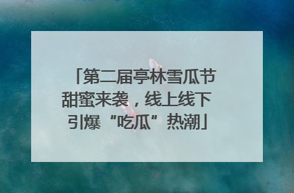 第二届亭林雪瓜节甜蜜来袭，线上线下引爆“吃瓜”热潮