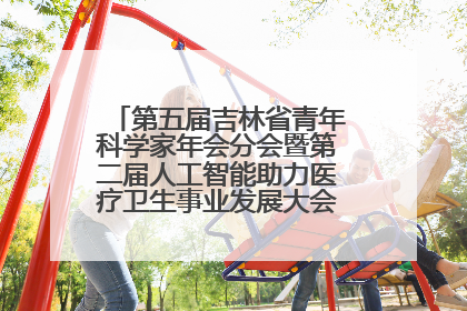 第五届吉林省青年科学家年会分会暨第二届人工智能助力医疗卫生事业发展大会在长春召开