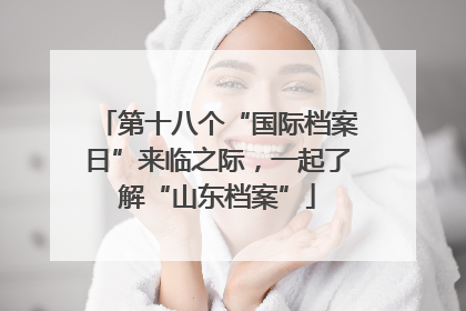 第十八个“国际档案日”来临之际，一起了解“山东档案”