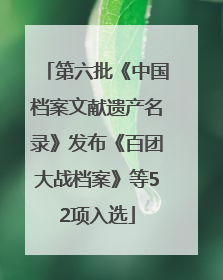 第六批《中国档案文献遗产名录》发布《百团大战档案》等52项入选