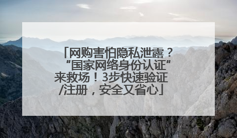 网购害怕隐私泄露？“国家网络身份认证”来救场！3步快速验证/注册，安全又省心