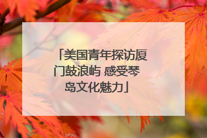 美国青年探访厦门鼓浪屿 感受琴岛文化魅力