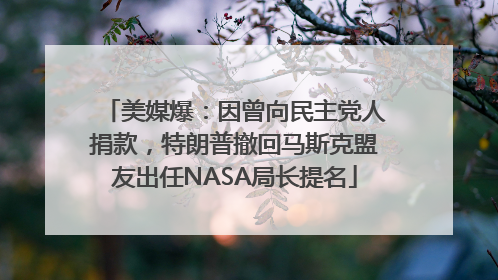 美媒爆：因曾向民主党人捐款，特朗普撤回马斯克盟友出任NASA局长提名