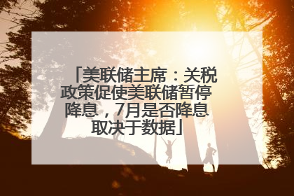 美联储主席：关税政策促使美联储暂停降息，7月是否降息取决于数据