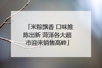 米粽飘香 口味推陈出新 菏泽各大超市迎来销售高峰