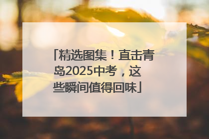 精选图集！直击青岛2025中考，这些瞬间值得回味