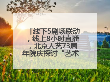 线下5剧场联动，线上8小时直播，北京人艺73周年院庆探讨“艺术+科技”