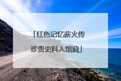 红色记忆薪火传 珍贵史料入馆藏