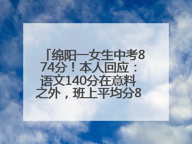 绵阳一女生中考874分！本人回应：语文140分在意料之外，班上平均分845分以上