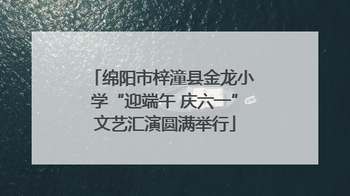 绵阳市梓潼县金龙小学“迎端午 庆六一”文艺汇演圆满举行