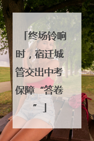 终场铃响时，宿迁城管交出中考保障“答卷”