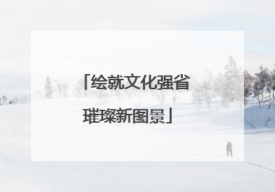 绘就文化强省璀璨新图景