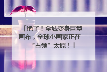 绝了！全城变身巨型画布，全球小画家正在“占领”太原！