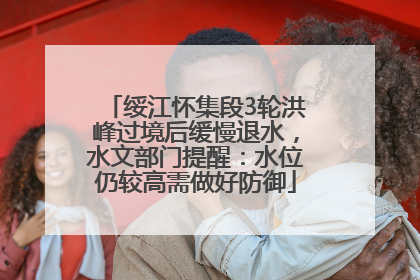 绥江怀集段3轮洪峰过境后缓慢退水，水文部门提醒：水位仍较高需做好防御