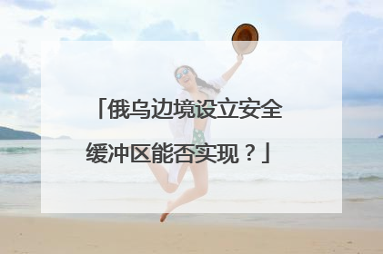 俄乌边境设立安全缓冲区能否实现？