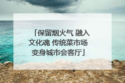 保留烟火气 融入文化魂 传统菜市场变身城市会客厅