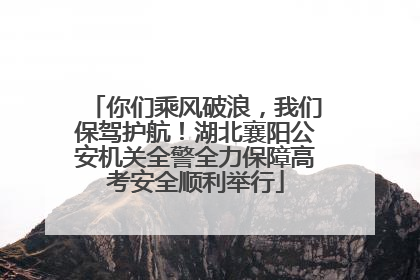 你们乘风破浪，我们保驾护航！湖北襄阳公安机关全警全力保障高考安全顺利举行