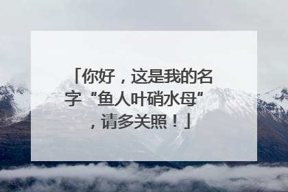 你好，这是我的名字“鱼人叶硝水母”，请多关照！