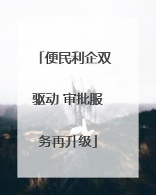 便民利企双驱动 审批服务再升级