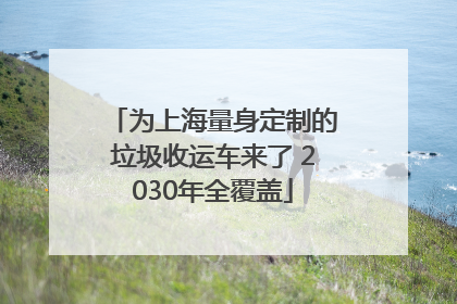 为上海量身定制的垃圾收运车来了 2030年全覆盖