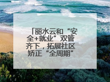 丽水云和“安全+就业”双管齐下，拓展社区矫正“全周期”管理新路径