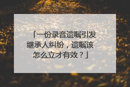 一份录音遗嘱引发继承人纠纷，遗嘱该怎么立才有效？
