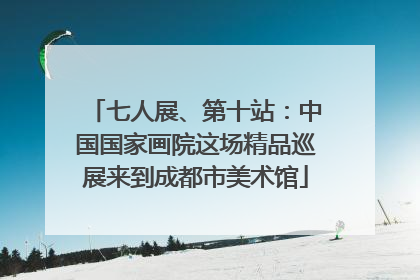 七人展、第十站：中国国家画院这场精品巡展来到成都市美术馆