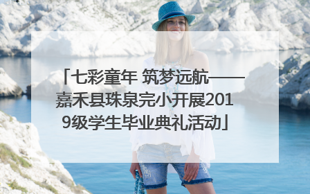 七彩童年 筑梦远航——嘉禾县珠泉完小开展2019级学生毕业典礼活动