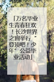 万名毕业生青春狂欢！长沙世界之窗举行“登顶吧！少年”公益毕业活动