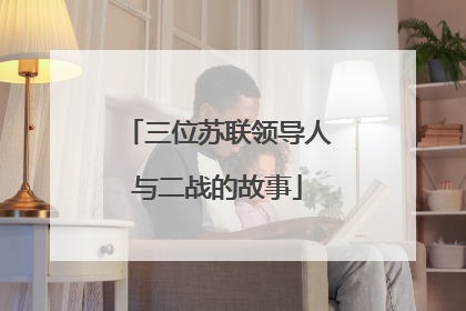 三位苏联领导人与二战的故事