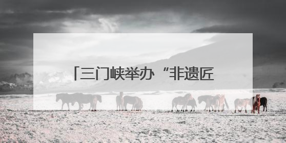 三门峡举办“非遗匠心展”，探索非遗融入现代生活新路径