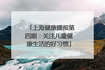 上海健康播报第四期：关注儿童健康生活的好习惯