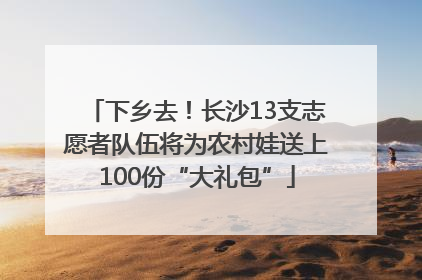 下乡去！长沙13支志愿者队伍将为农村娃送上100份“大礼包”