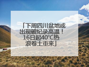 下周四川盆地或出现破纪录高温！16日起40℃热浪卷土重来