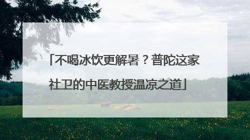 不喝冰饮更解暑？普陀这家社卫的中医教授温凉之道