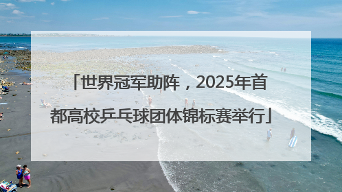 世界冠军助阵，2025年首都高校乒乓球团体锦标赛举行