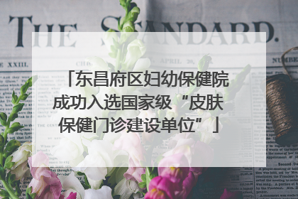 东昌府区妇幼保健院成功入选国家级“皮肤保健门诊建设单位”