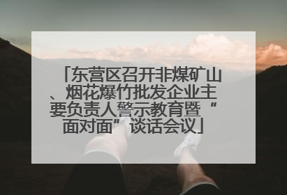 东营区召开非煤矿山、烟花爆竹批发企业主要负责人警示教育暨“面对面”谈话会议