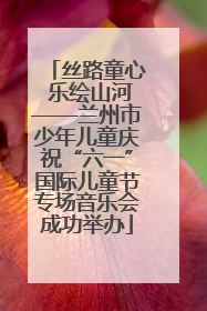 丝路童心 乐绘山河——兰州市少年儿童庆祝“六一”国际儿童节专场音乐会成功举办