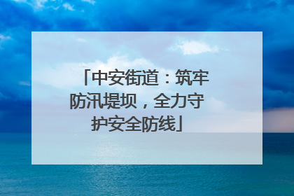 中安街道：筑牢防汛堤坝，全力守护安全防线
